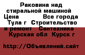 Раковина над стиральной машиной › Цена ­ 1 000 - Все города, Тула г. Строительство и ремонт » Сантехника   . Курская обл.,Курск г.